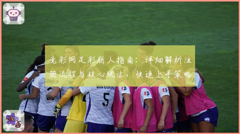 竞彩网足彩新人指南：详细解析注册流程与核心玩法，快速上手策略全教程