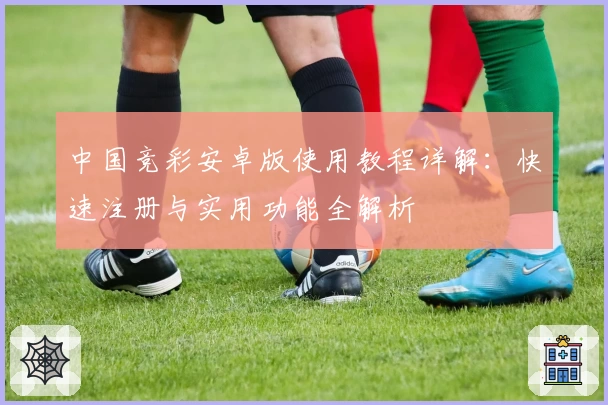 中国竞彩安卓版使用教程详解：快速注册与实用功能全解析