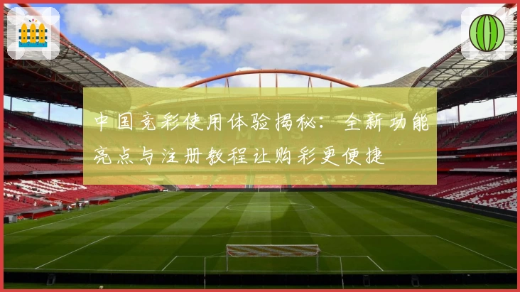 中国竞彩使用体验揭秘：全新功能亮点与注册教程让购彩更便捷