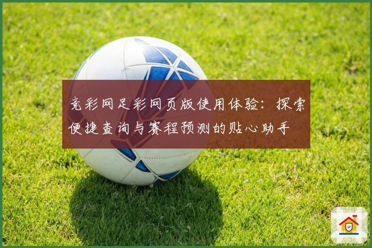 竞彩网足彩网页版使用体验：探索便捷查询与赛程预测的贴心助手