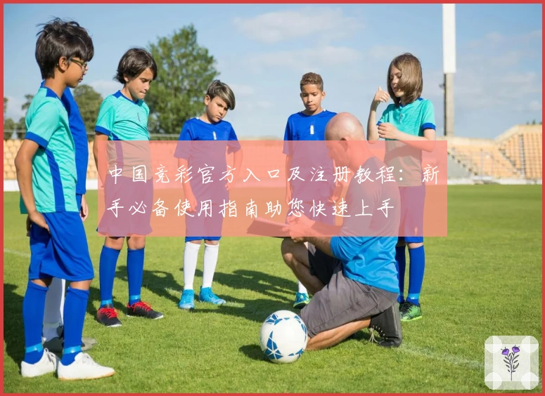 中国竞彩官方入口及注册教程:新手必备使用指南助您快速上手