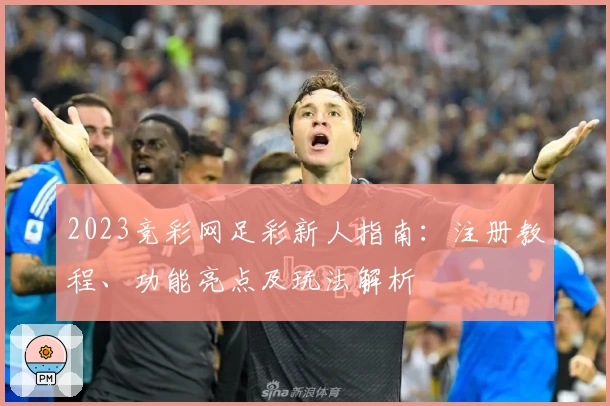 2023竞彩网足彩新人指南：注册教程、功能亮点及玩法解析