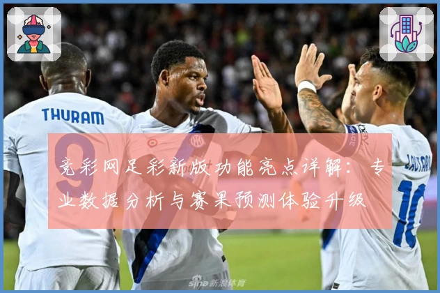 竞彩网足彩新版功能亮点详解：专业数据分析与赛果预测体验升级