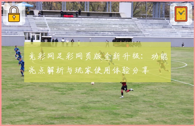 竞彩网足彩网页版全新升级：功能亮点解析与玩家使用体验分享