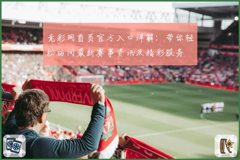 竞彩网首页官方入口详解：带你轻松访问最新赛事资讯及精彩服务