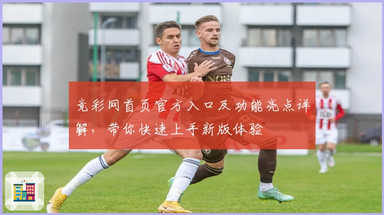 竞彩网首页官方入口及功能亮点详解，带你快速上手新版体验