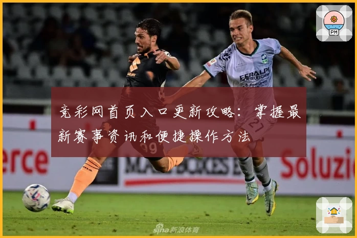 竞彩网首页入口更新攻略：掌握最新赛事资讯和便捷操作方法