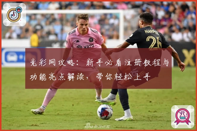 竞彩网攻略：新手必看注册教程与功能亮点解读，带你轻松上手