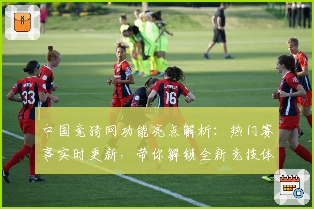 中国竞猜网功能亮点解析：热门赛事实时更新，带你解锁全新竞技体验