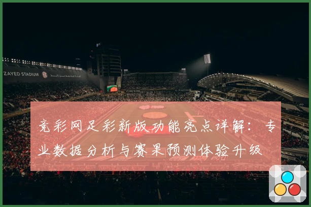 竞彩网足彩新版功能亮点详解：专业数据分析与赛果预测体验升级