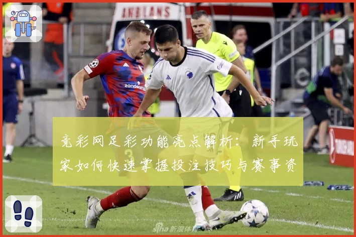 竞彩网足彩功能亮点解析：新手玩家如何快速掌握投注技巧与赛事资讯