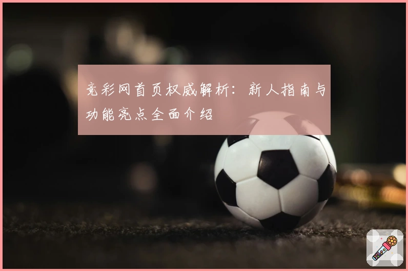 竞彩网首页权威解析：新人指南与功能亮点全面介绍