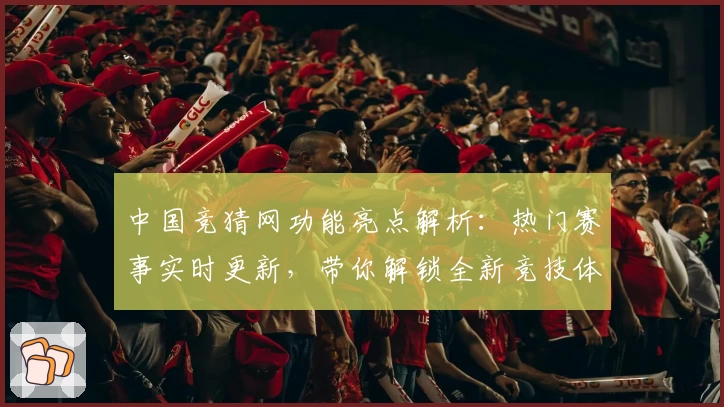 中国竞猜网功能亮点解析：热门赛事实时更新，带你解锁全新竞技体验