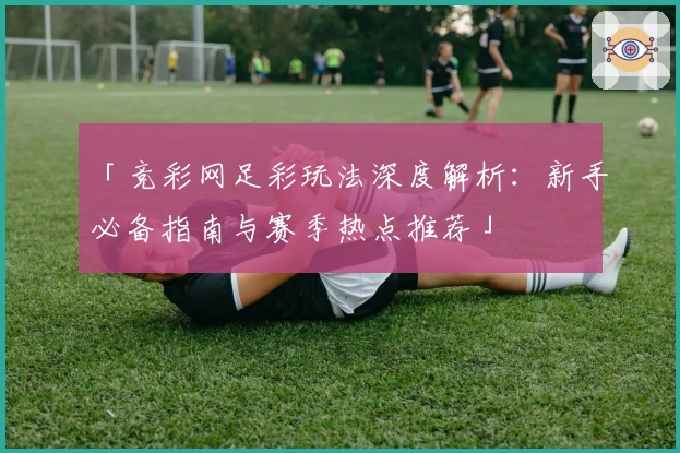 「竞彩网足彩玩法深度解析：新手必备指南与赛季热点推荐」