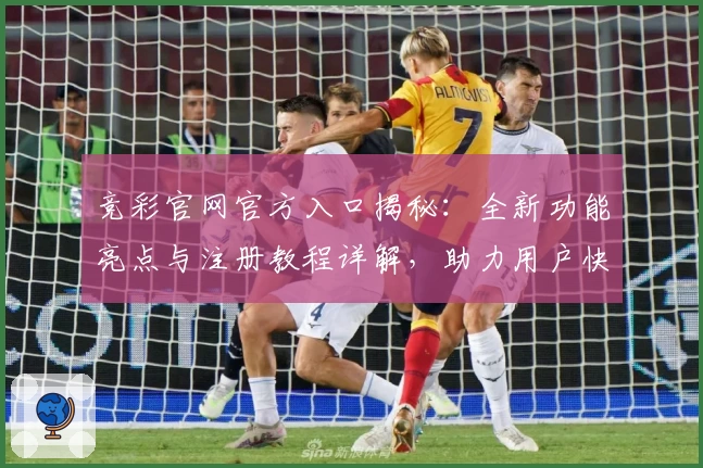 竞彩官网官方入口揭秘：全新功能亮点与注册教程详解，助力用户快速上手