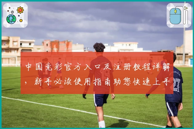 中国竞彩官方入口及注册教程详解，新手必读使用指南助您快速上手