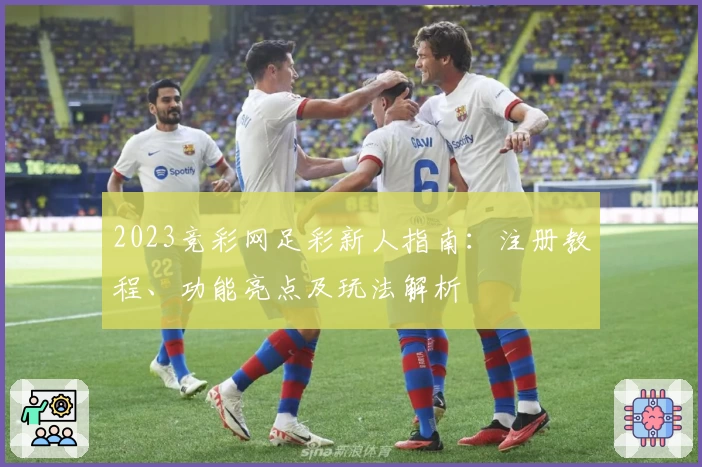 2023竞彩网足彩新人指南：注册教程、功能亮点及玩法解析