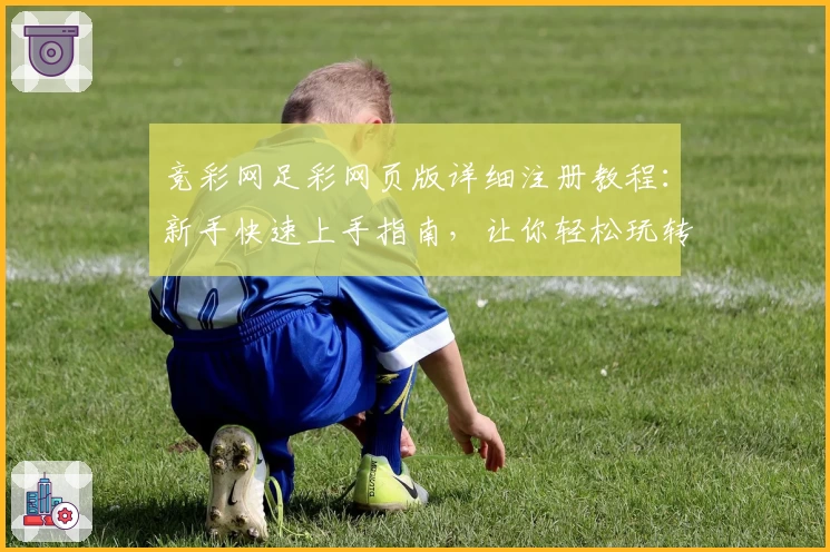 竞彩网足彩网页版详细注册教程:新手快速上手指南,让你轻松玩转赛事预测