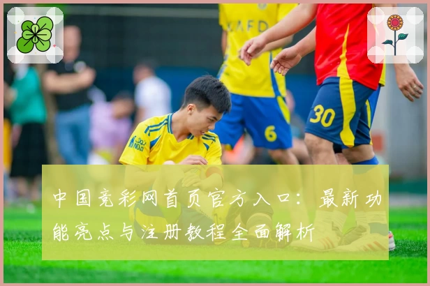 中国竞彩网首页官方入口:最新功能亮点与注册教程全面解析