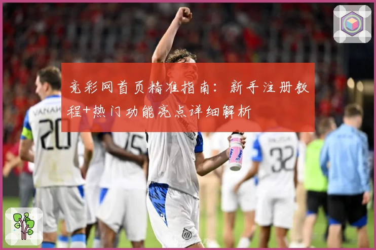 竞彩网首页精准指南：新手注册教程+热门功能亮点详细解析