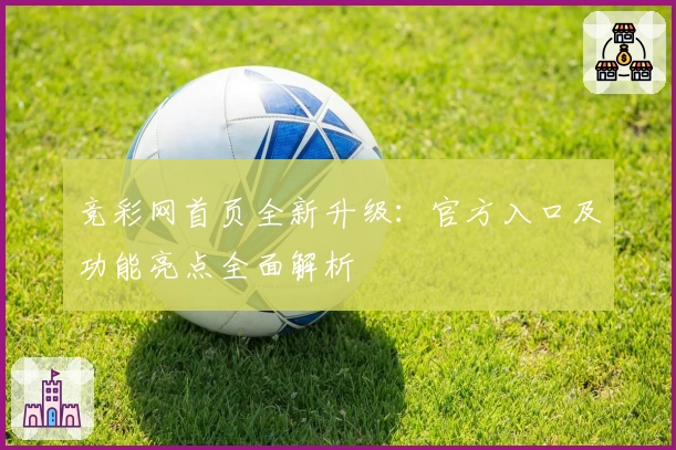 竞彩网首页全新升级：官方入口及功能亮点全面解析