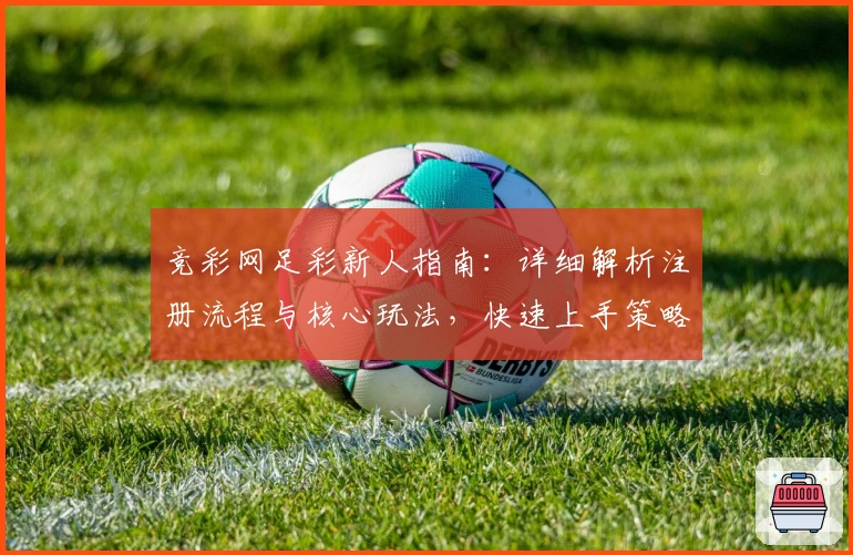 竞彩网足彩新人指南：详细解析注册流程与核心玩法，快速上手策略全教程