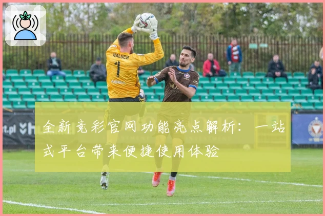 全新竞彩官网功能亮点解析：一站式平台带来便捷使用体验