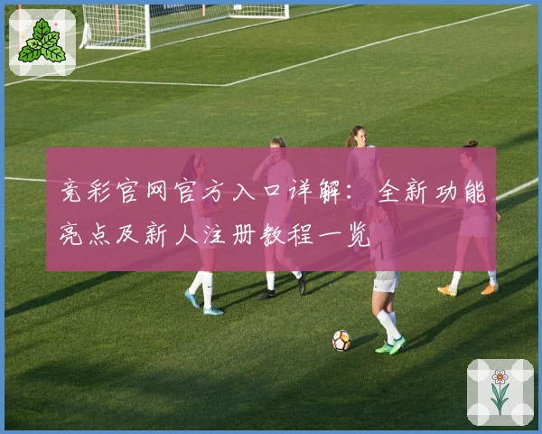 竞彩官网官方入口详解：全新功能亮点及新人注册教程一览