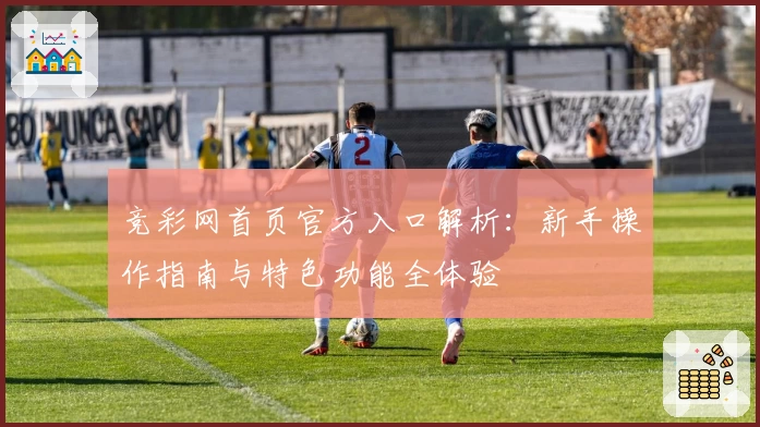 竞彩网首页官方入口解析：新手操作指南与特色功能全体验