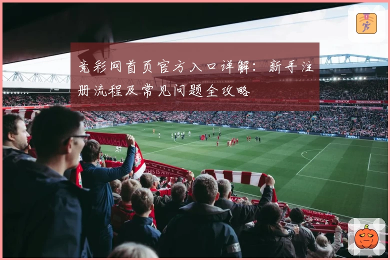 竞彩网首页官方入口详解：新手注册流程及常见问题全攻略