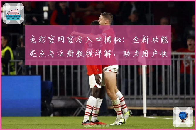 竞彩官网官方入口揭秘:全新功能亮点与注册教程详解,助力用户快速上手
