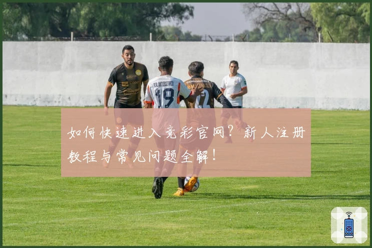 如何快速进入竞彩官网？新人注册教程与常见问题全解！