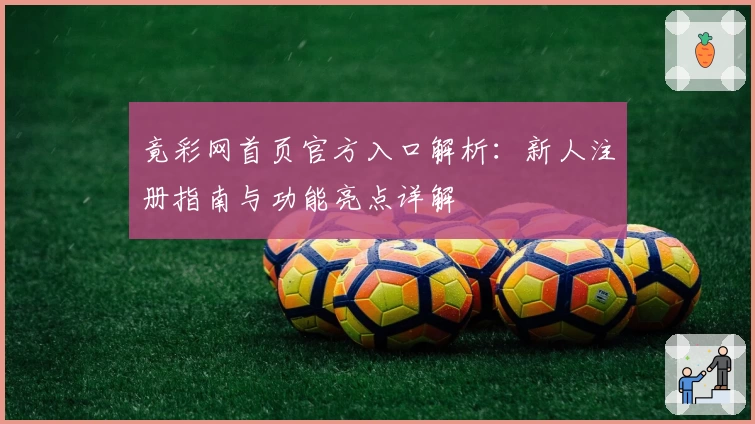 竟彩网首页官方入口解析：新人注册指南与功能亮点详解