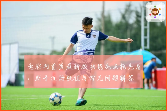 竞彩网首页最新版功能亮点抢先看，新手注册教程与常见问题解答