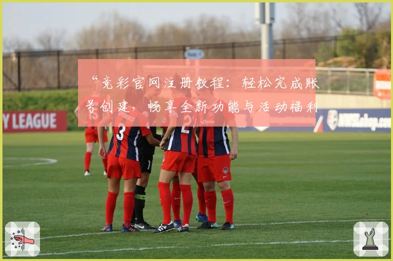 “竞彩官网注册教程：轻松完成账号创建，畅享全新功能与活动福利”