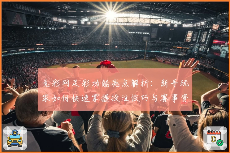 竞彩网足彩功能亮点解析：新手玩家如何快速掌握投注技巧与赛事资讯