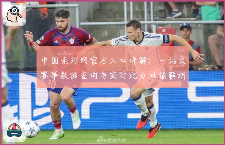 中国竞彩网官方入口详解:一站式赛事数据查询与实时比分功能解析