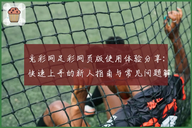 竞彩网足彩网页版使用体验分享：快速上手的新人指南与常见问题解析