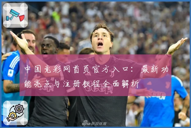 中国竞彩网首页官方入口：最新功能亮点与注册教程全面解析