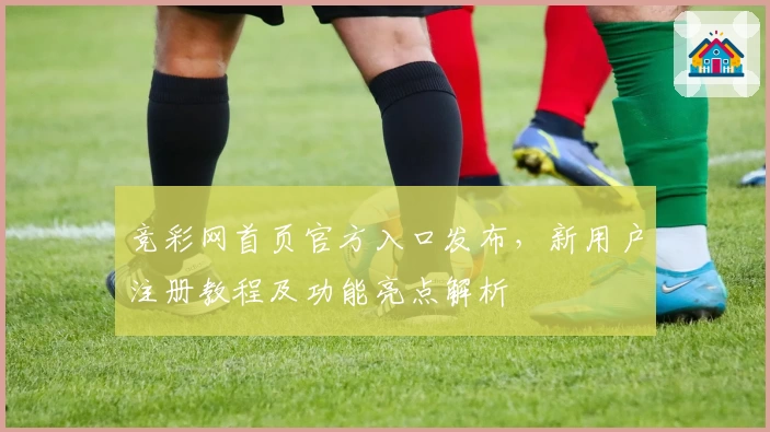 竞彩网首页官方入口发布，新用户注册教程及功能亮点解析