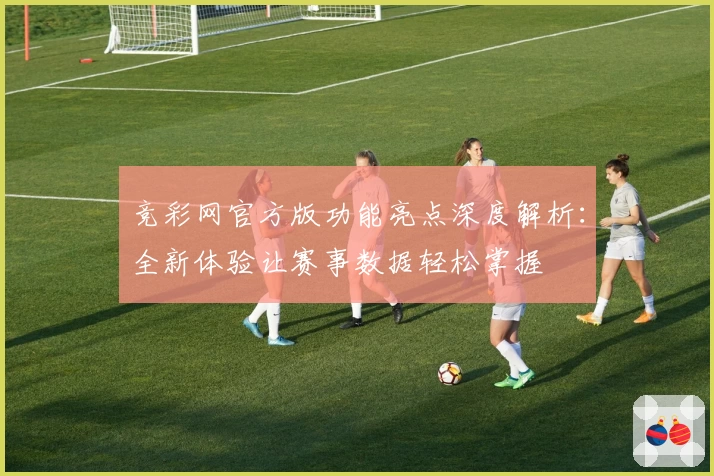 竞彩网官方版功能亮点深度解析：全新体验让赛事数据轻松掌握