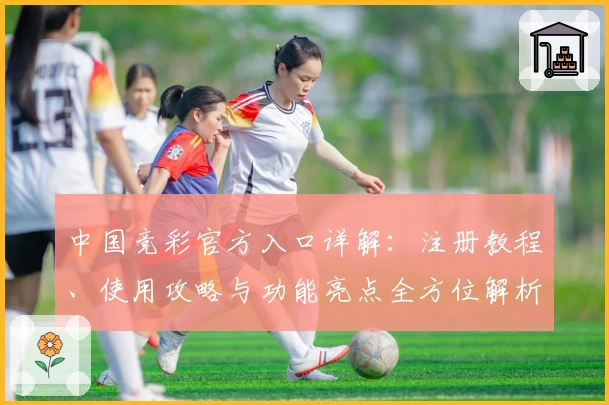 中国竞彩官方入口详解：注册教程、使用攻略与功能亮点全方位解析