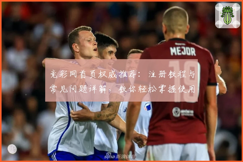 竞彩网首页权威推荐:注册教程与常见问题详解,教你轻松掌握使用体验