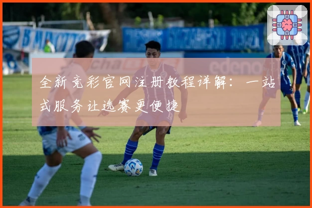 全新竞彩官网注册教程详解：一站式服务让选赛更便捷