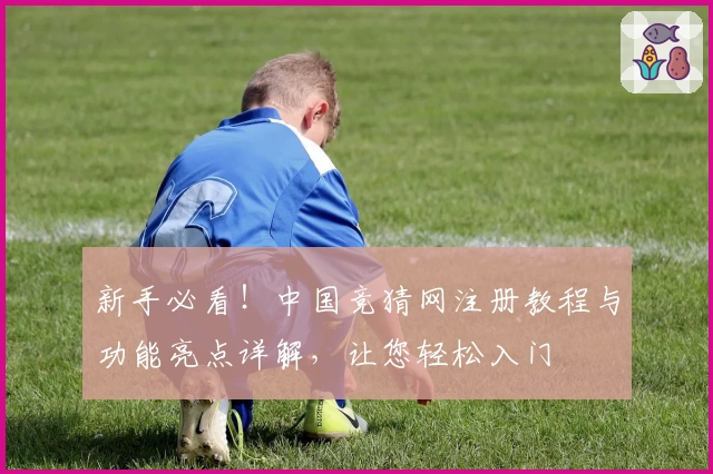 新手必看！中国竞猜网注册教程与功能亮点详解，让您轻松入门