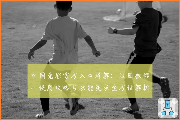 中国竞彩官方入口详解:注册教程、使用攻略与功能亮点全方位解析