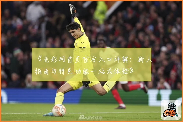 《竞彩网首页官方入口详解：新人指南与特色功能一站式体验》