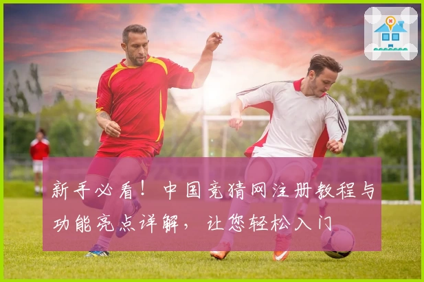 新手必看！中国竞猜网注册教程与功能亮点详解，让您轻松入门