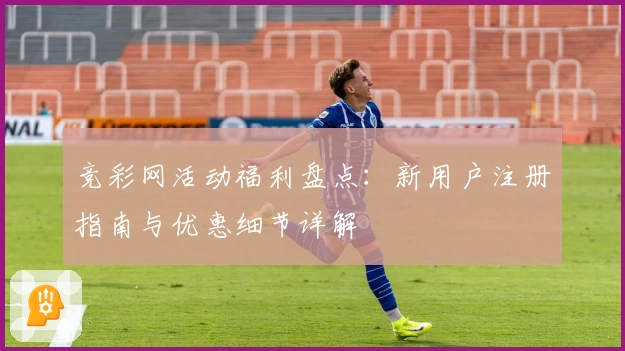 竞彩网活动福利盘点：新用户注册指南与优惠细节详解