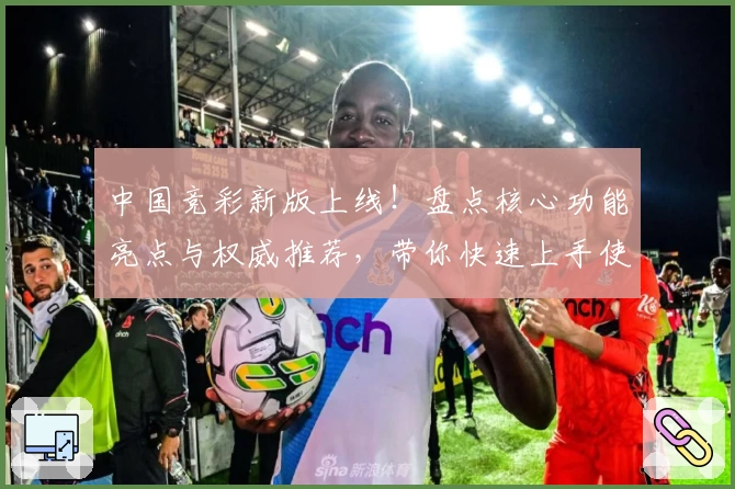 中国竞彩新版上线！盘点核心功能亮点与权威推荐，带你快速上手使用指南